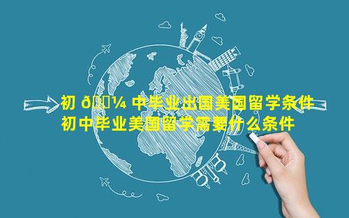 初 🐼 中毕业出国美国留学条件 初中毕业美国留学需要什么条件